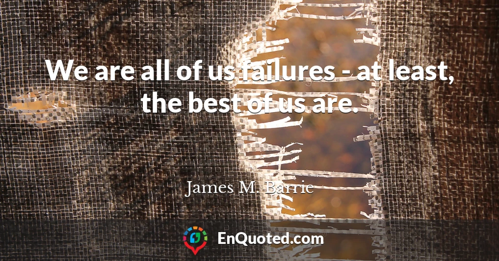 We are all of us failures - at least, the best of us are.