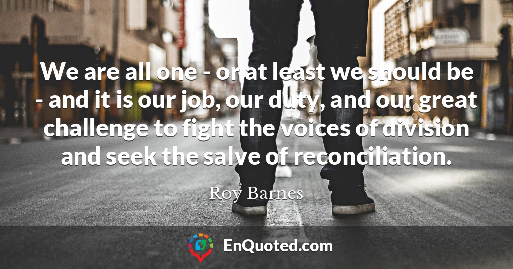 We are all one - or at least we should be - and it is our job, our duty, and our great challenge to fight the voices of division and seek the salve of reconciliation.