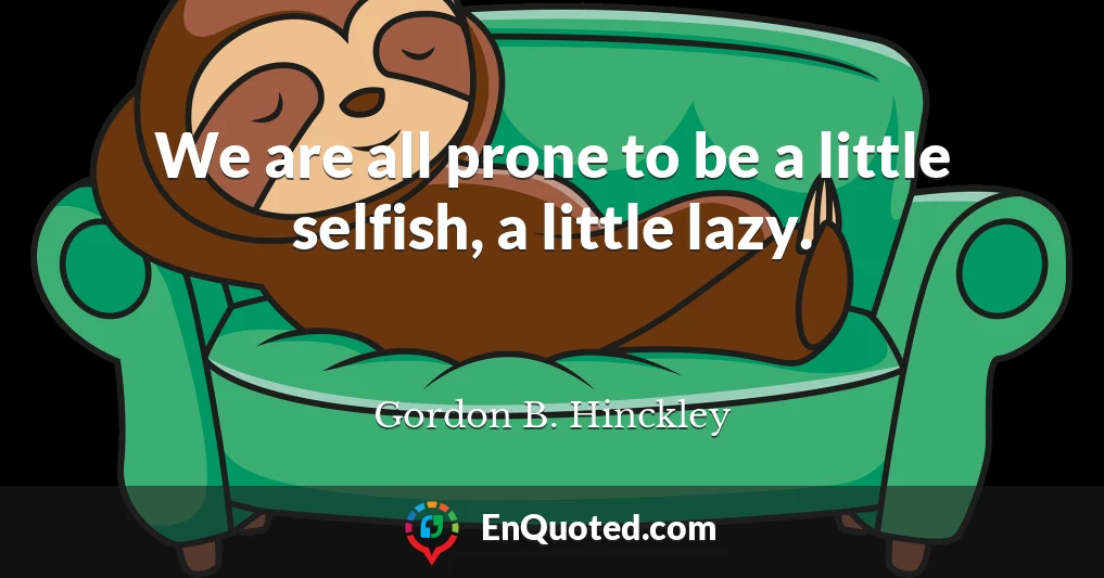 We are all prone to be a little selfish, a little lazy.