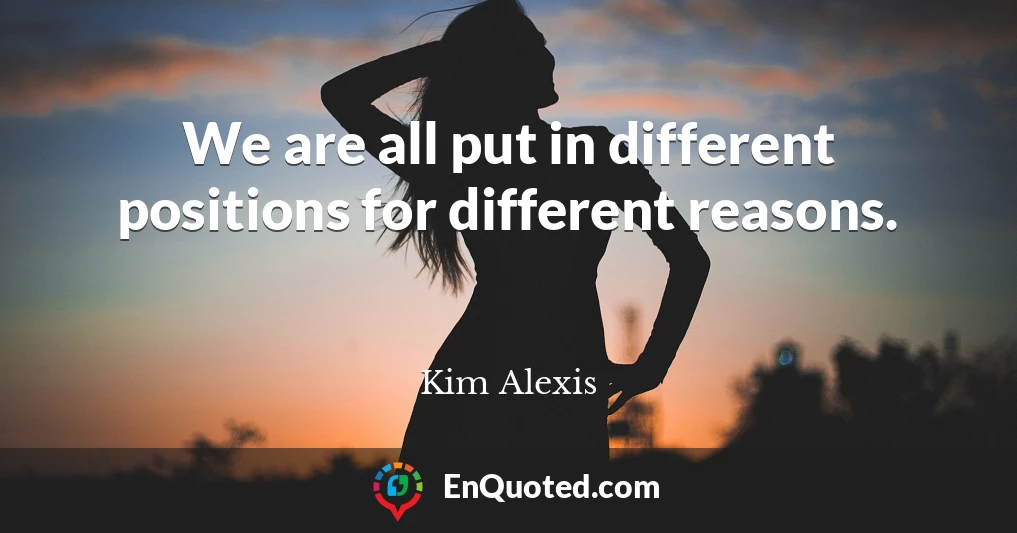 We are all put in different positions for different reasons.