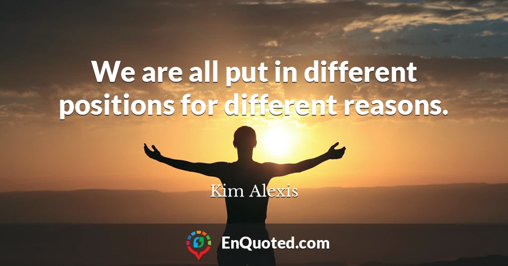 We are all put in different positions for different reasons.