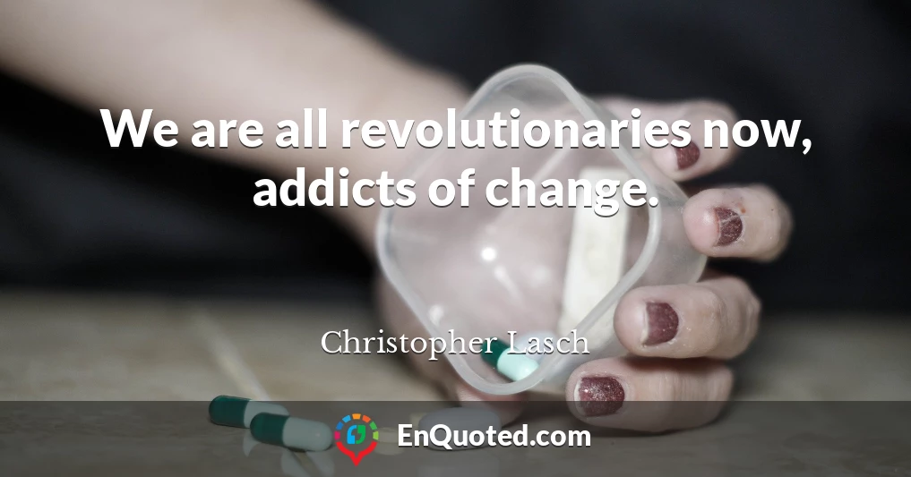 We are all revolutionaries now, addicts of change.