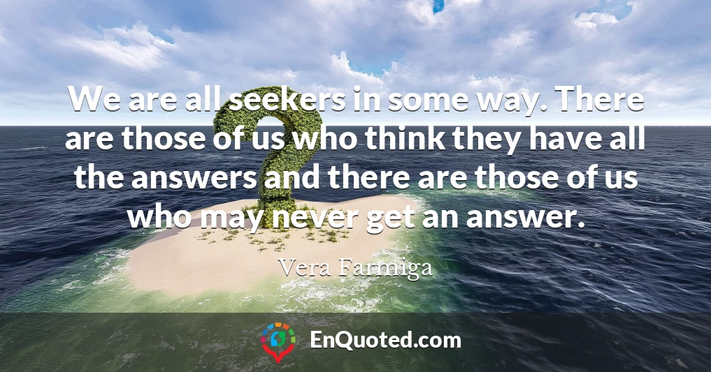 We are all seekers in some way. There are those of us who think they have all the answers and there are those of us who may never get an answer.