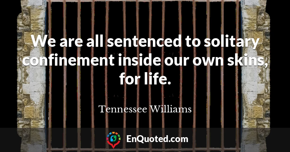 We are all sentenced to solitary confinement inside our own skins, for life.