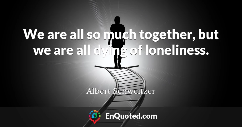 We are all so much together, but we are all dying of loneliness.