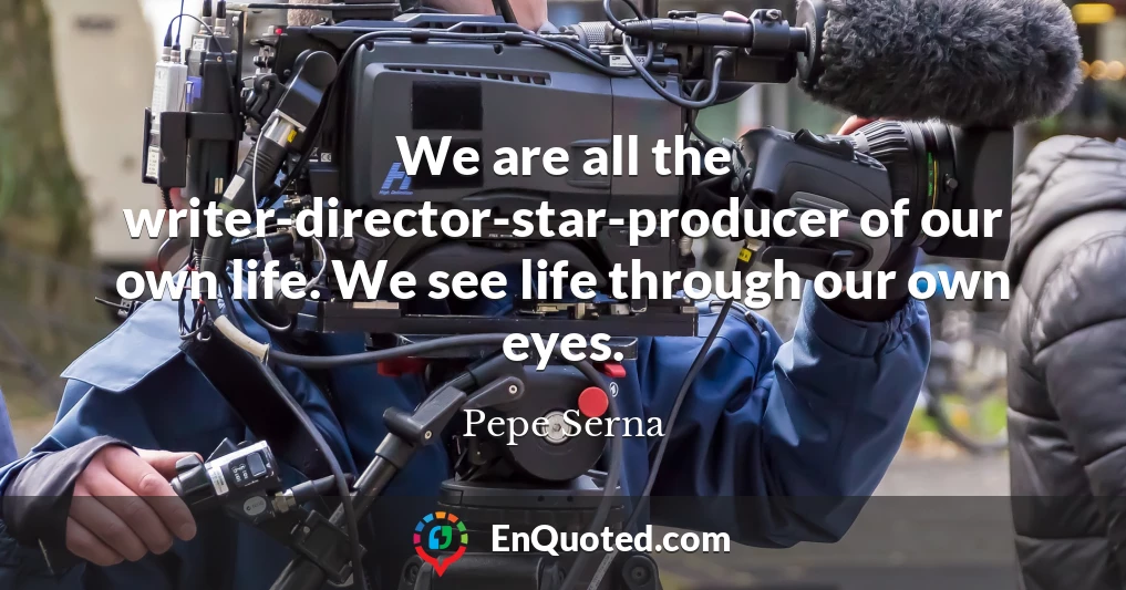 We are all the writer-director-star-producer of our own life. We see life through our own eyes.