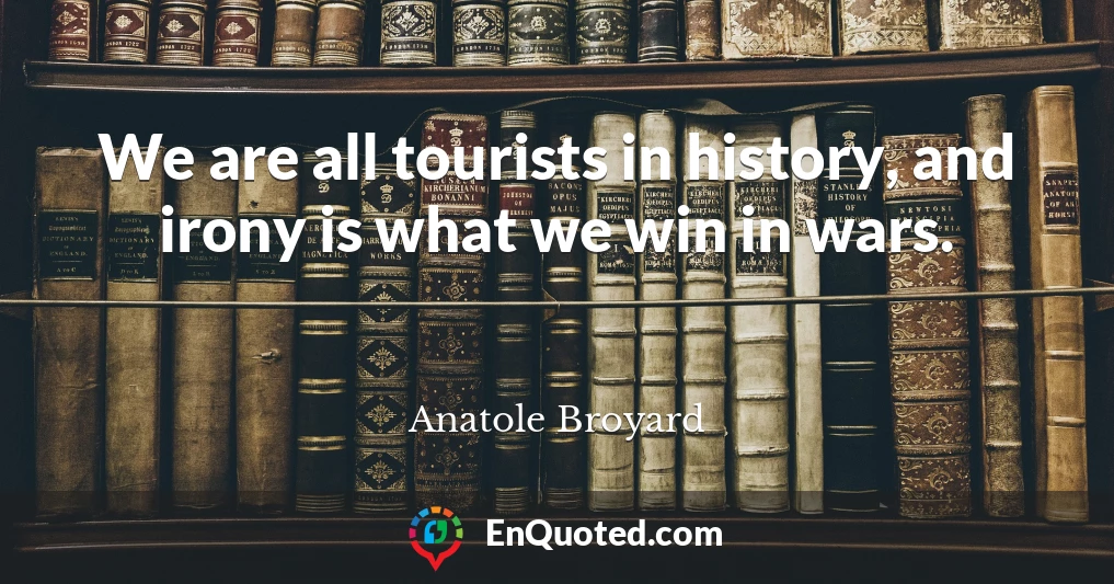 We are all tourists in history, and irony is what we win in wars.