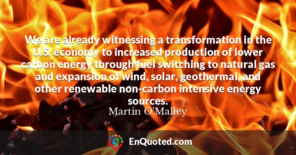 We are already witnessing a transformation in the U.S. economy to increased production of lower carbon energy through fuel switching to natural gas and expansion of wind, solar, geothermal, and other renewable non-carbon intensive energy sources.