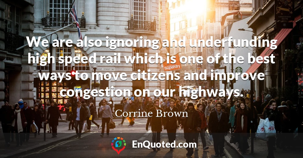 We are also ignoring and underfunding high speed rail which is one of the best ways to move citizens and improve congestion on our highways.