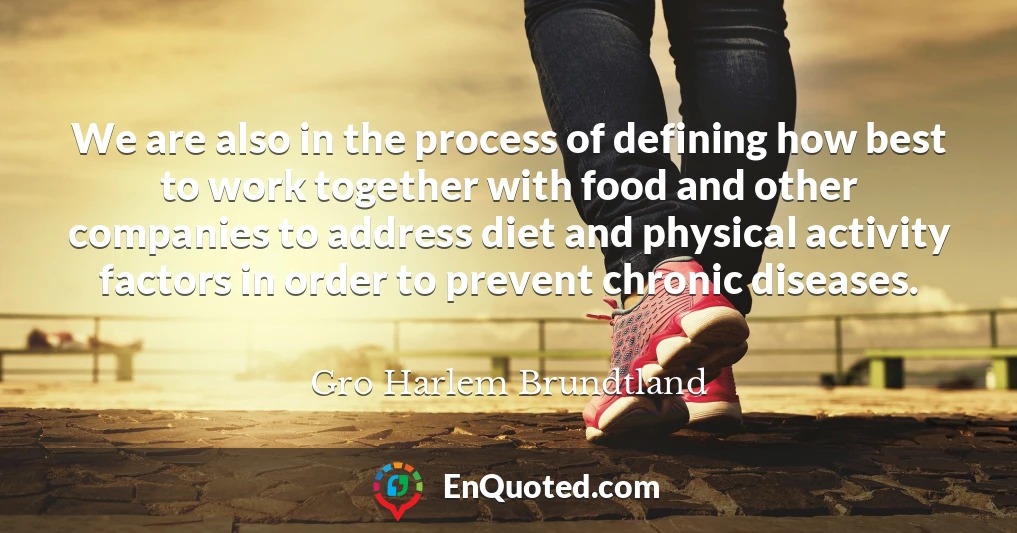 We are also in the process of defining how best to work together with food and other companies to address diet and physical activity factors in order to prevent chronic diseases.