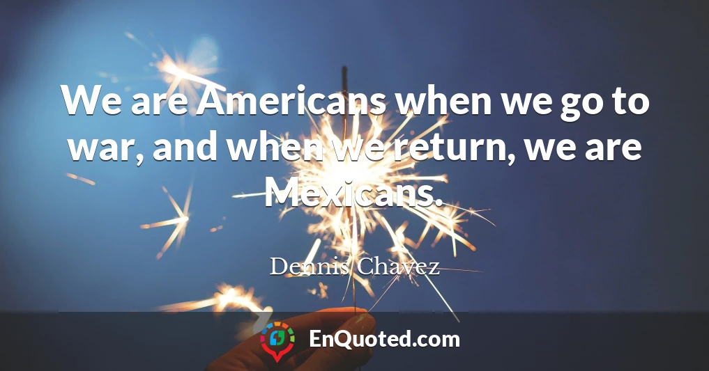 We are Americans when we go to war, and when we return, we are Mexicans.