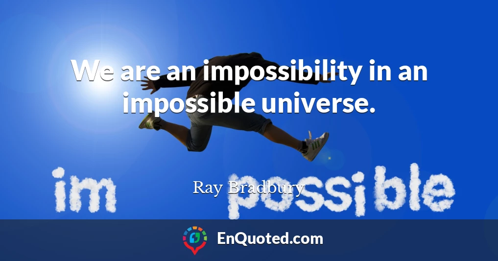 We are an impossibility in an impossible universe.