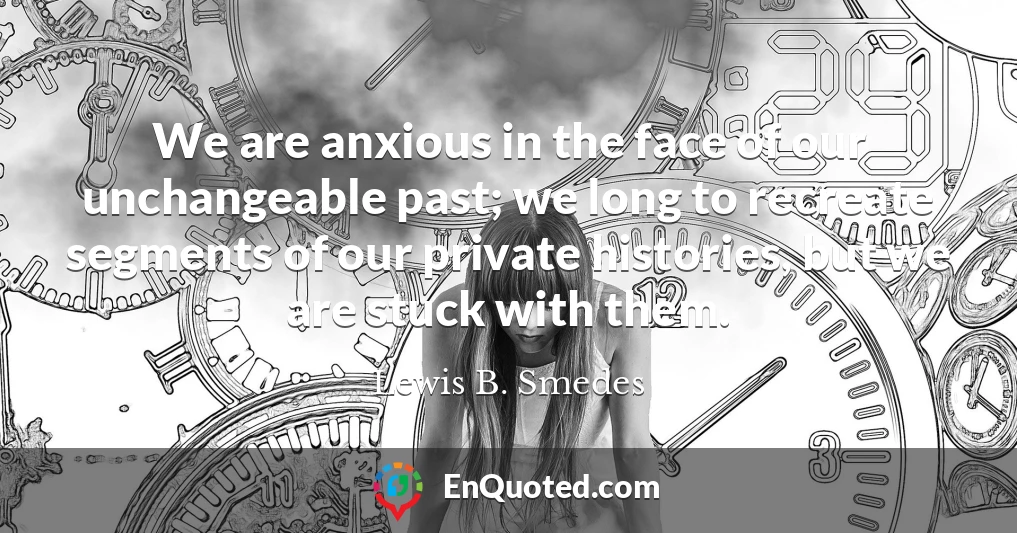 We are anxious in the face of our unchangeable past; we long to recreate segments of our private histories, but we are stuck with them.