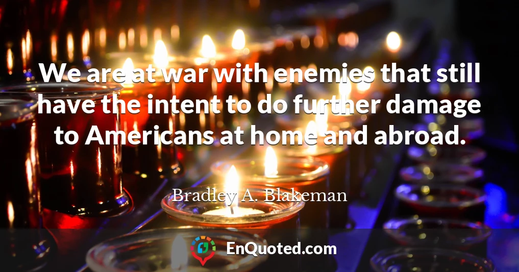 We are at war with enemies that still have the intent to do further damage to Americans at home and abroad.