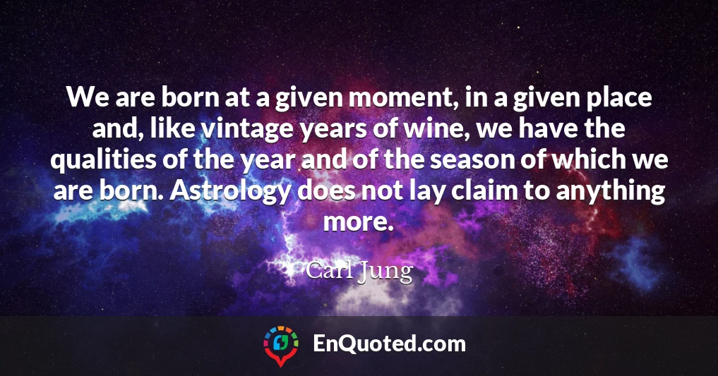 We are born at a given moment, in a given place and, like vintage years of wine, we have the qualities of the year and of the season of which we are born. Astrology does not lay claim to anything more.
