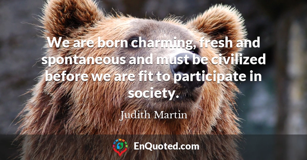 We are born charming, fresh and spontaneous and must be civilized before we are fit to participate in society.