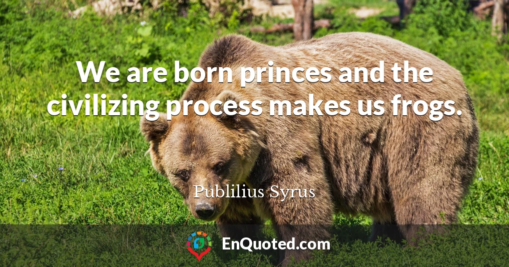 We are born princes and the civilizing process makes us frogs.