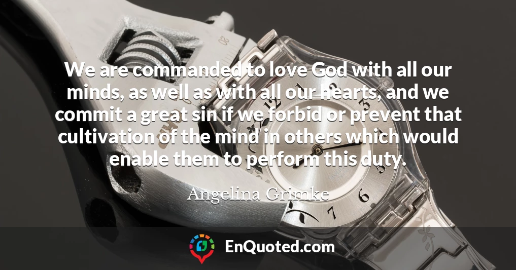 We are commanded to love God with all our minds, as well as with all our hearts, and we commit a great sin if we forbid or prevent that cultivation of the mind in others which would enable them to perform this duty.