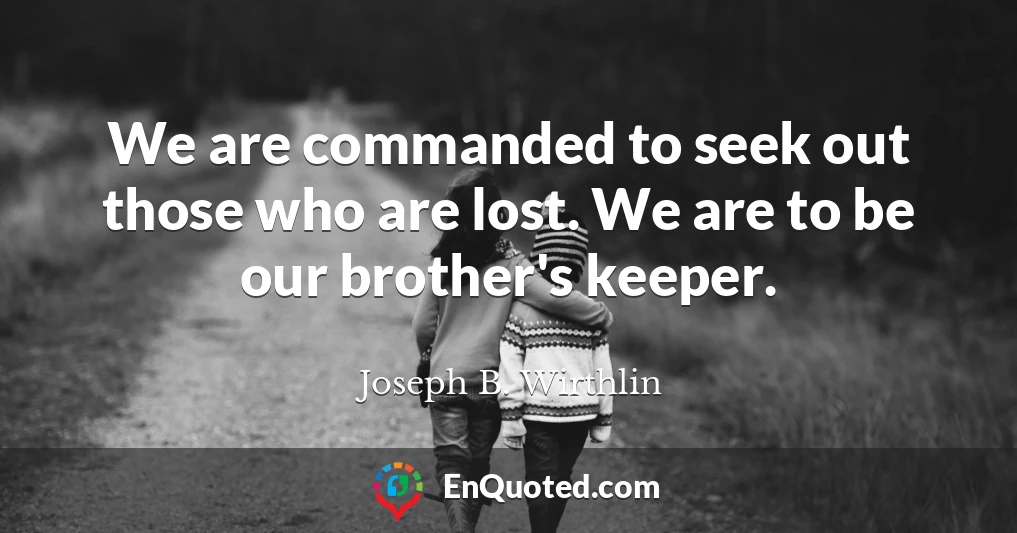 We are commanded to seek out those who are lost. We are to be our brother's keeper.