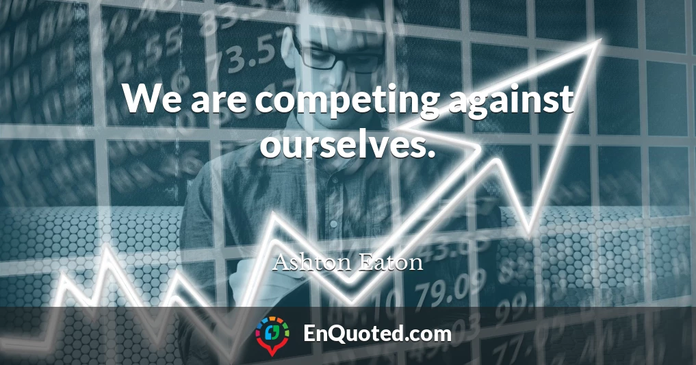 We are competing against ourselves.