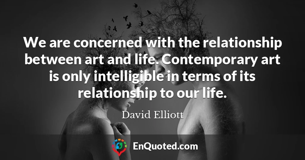 We are concerned with the relationship between art and life. Contemporary art is only intelligible in terms of its relationship to our life.