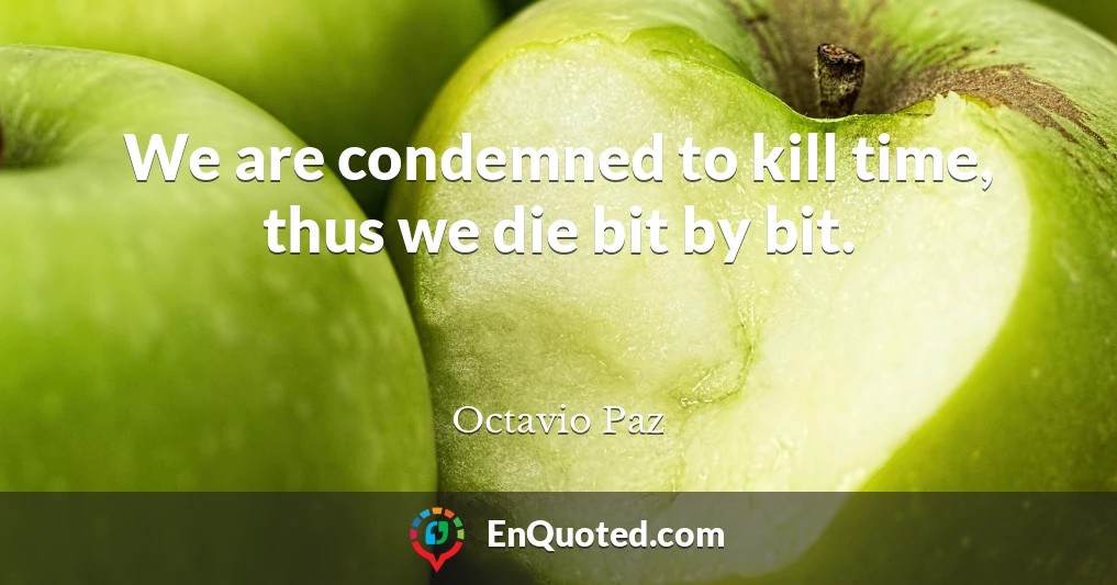 We are condemned to kill time, thus we die bit by bit.