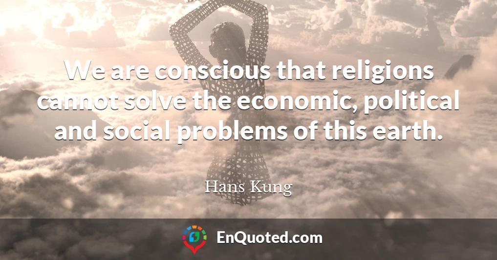 We are conscious that religions cannot solve the economic, political and social problems of this earth.