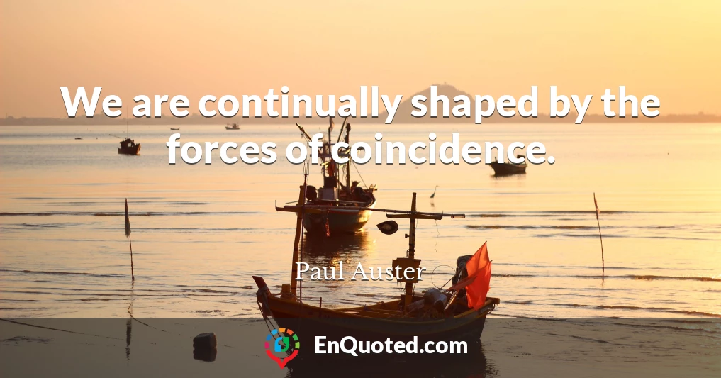 We are continually shaped by the forces of coincidence.