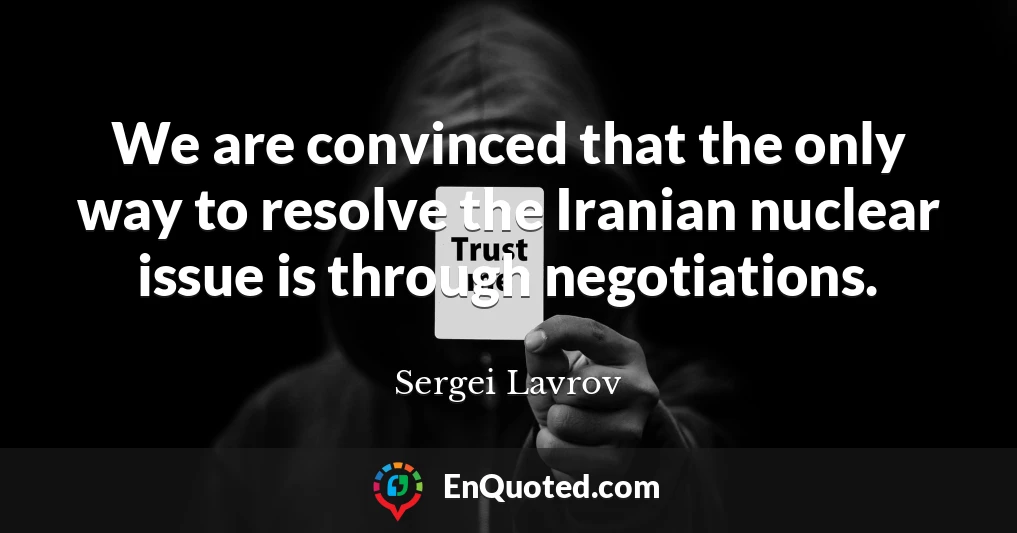 We are convinced that the only way to resolve the Iranian nuclear issue is through negotiations.