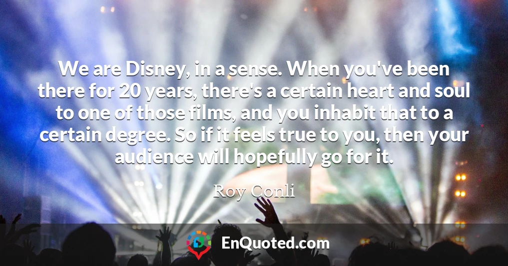 We are Disney, in a sense. When you've been there for 20 years, there's a certain heart and soul to one of those films, and you inhabit that to a certain degree. So if it feels true to you, then your audience will hopefully go for it.