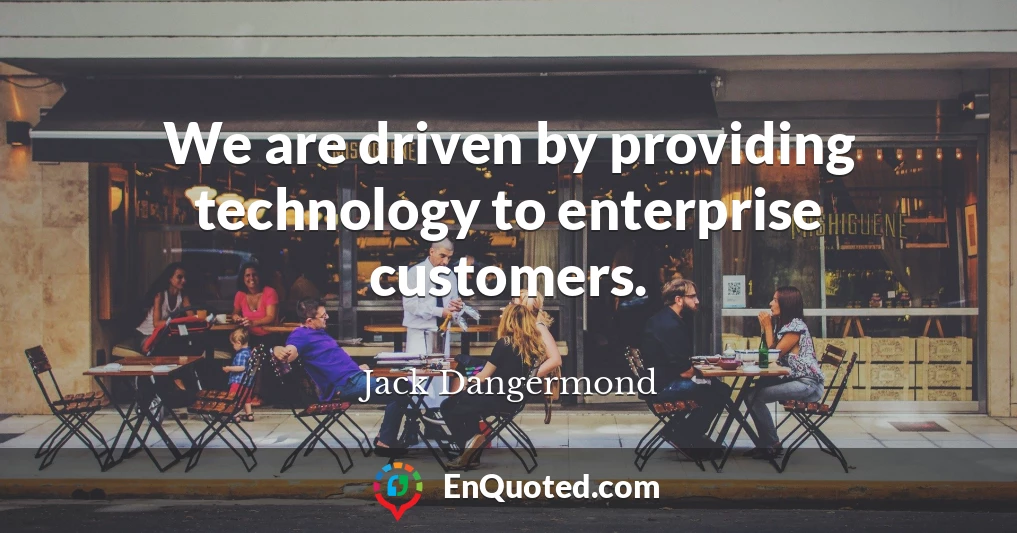 We are driven by providing technology to enterprise customers.
