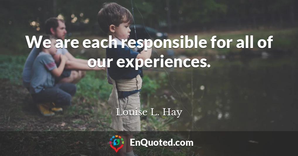 We are each responsible for all of our experiences.