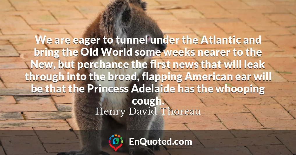 We are eager to tunnel under the Atlantic and bring the Old World some weeks nearer to the New, but perchance the first news that will leak through into the broad, flapping American ear will be that the Princess Adelaide has the whooping cough.