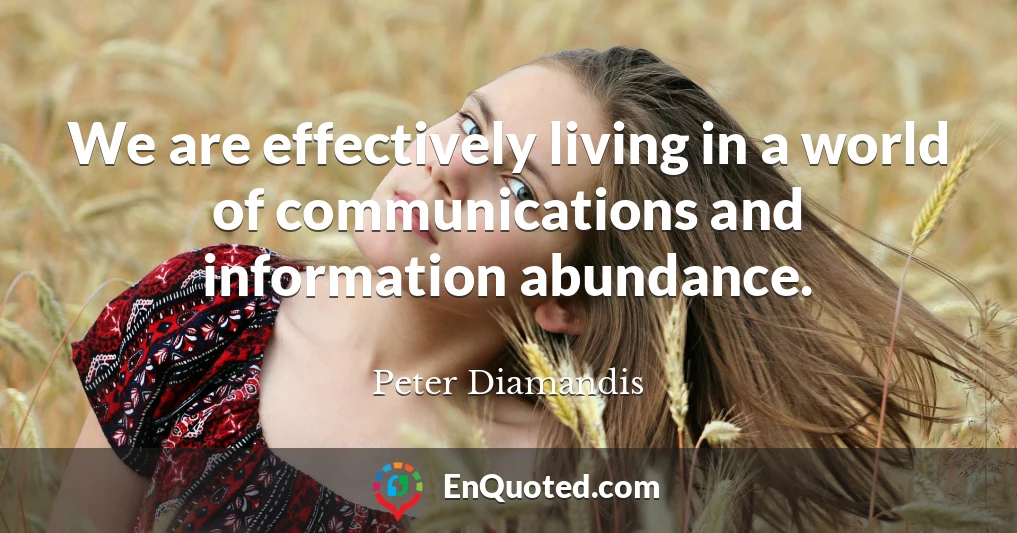We are effectively living in a world of communications and information abundance.