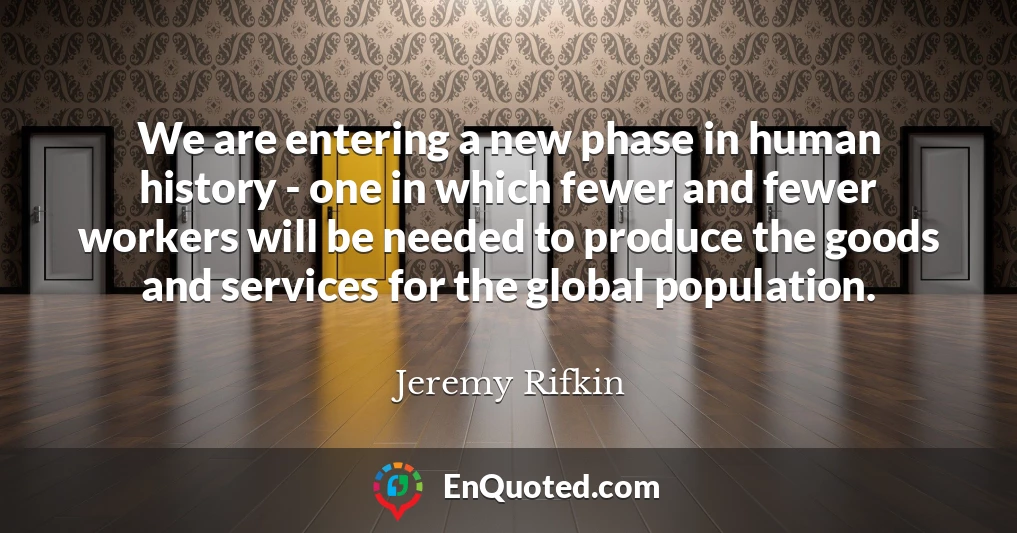 We are entering a new phase in human history - one in which fewer and fewer workers will be needed to produce the goods and services for the global population.
