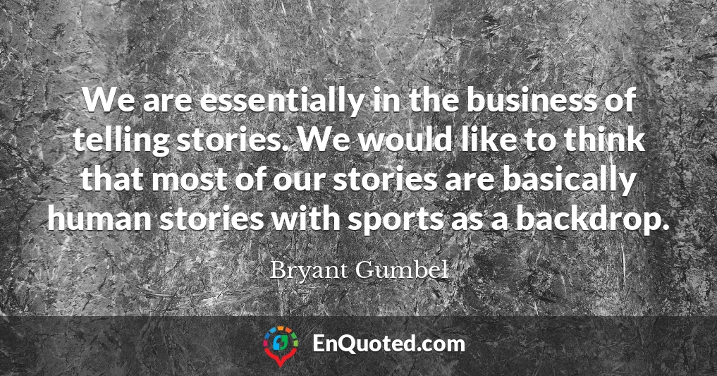 We are essentially in the business of telling stories. We would like to think that most of our stories are basically human stories with sports as a backdrop.