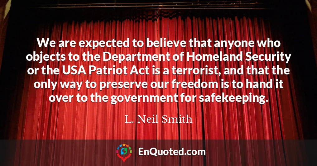 We are expected to believe that anyone who objects to the Department of Homeland Security or the USA Patriot Act is a terrorist, and that the only way to preserve our freedom is to hand it over to the government for safekeeping.