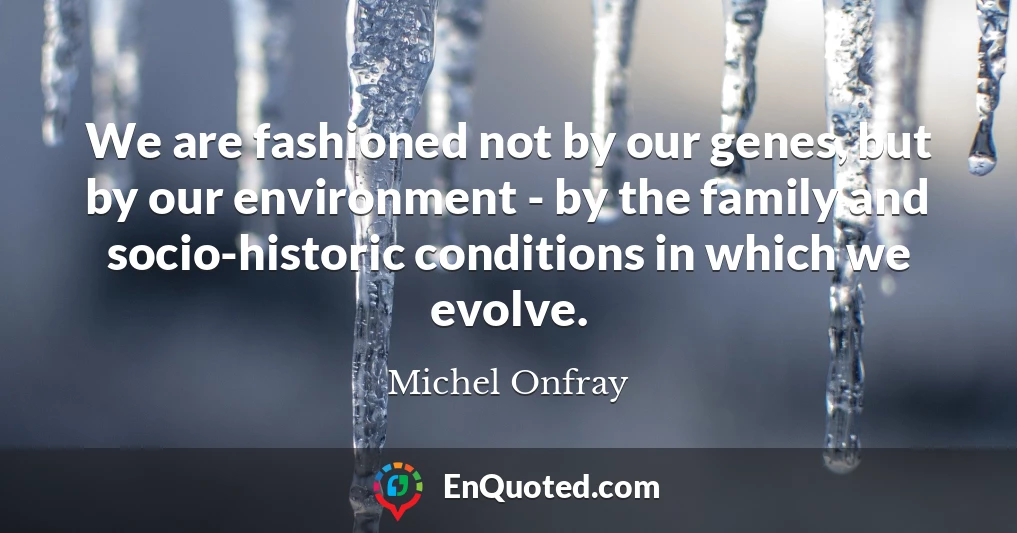 We are fashioned not by our genes, but by our environment - by the family and socio-historic conditions in which we evolve.