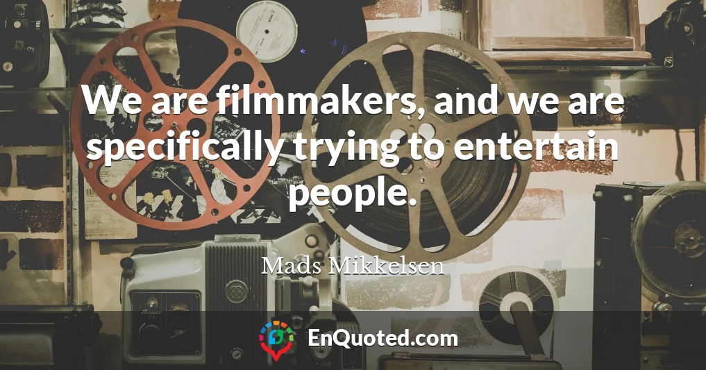 We are filmmakers, and we are specifically trying to entertain people.