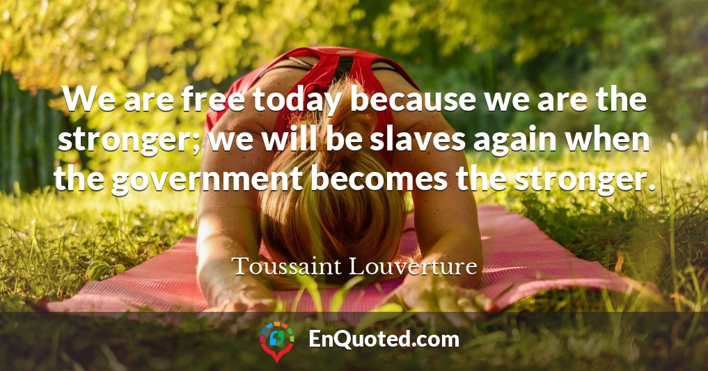 We are free today because we are the stronger; we will be slaves again when the government becomes the stronger.