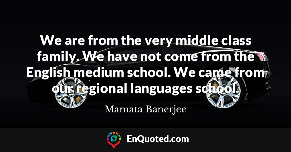 We are from the very middle class family. We have not come from the English medium school. We came from our regional languages school.