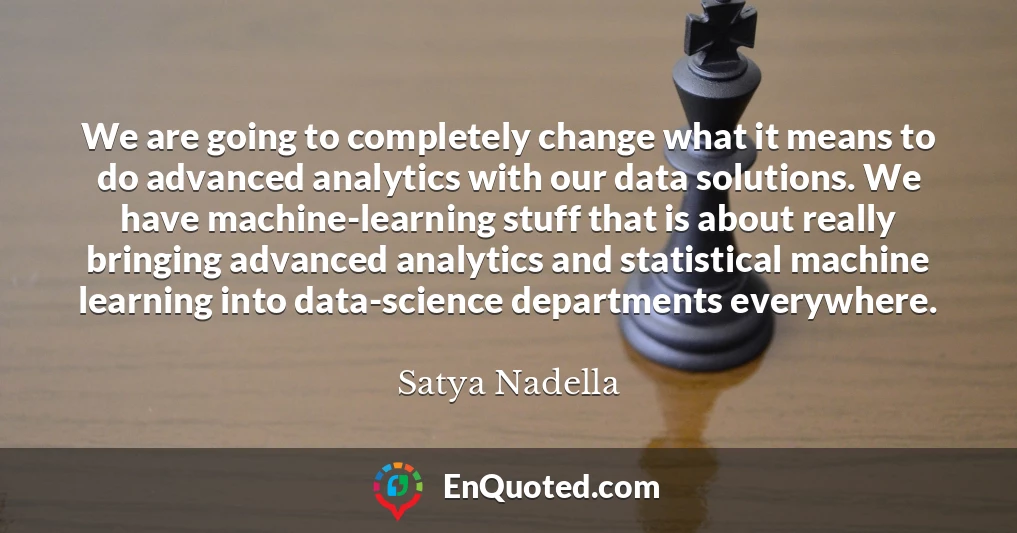 We are going to completely change what it means to do advanced analytics with our data solutions. We have machine-learning stuff that is about really bringing advanced analytics and statistical machine learning into data-science departments everywhere.