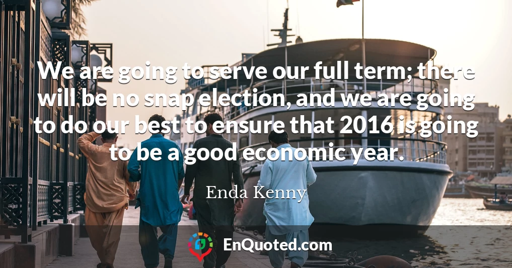 We are going to serve our full term; there will be no snap election, and we are going to do our best to ensure that 2016 is going to be a good economic year.