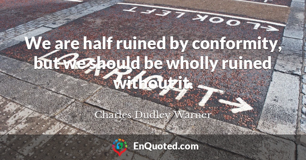 We are half ruined by conformity, but we should be wholly ruined without it.