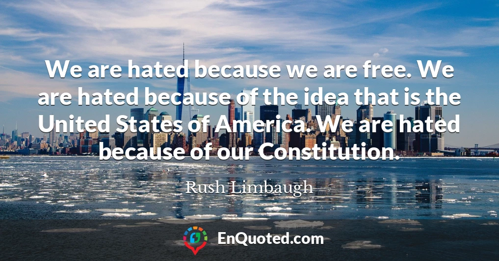 We are hated because we are free. We are hated because of the idea that is the United States of America. We are hated because of our Constitution.