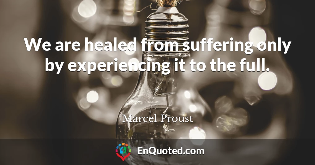 We are healed from suffering only by experiencing it to the full.