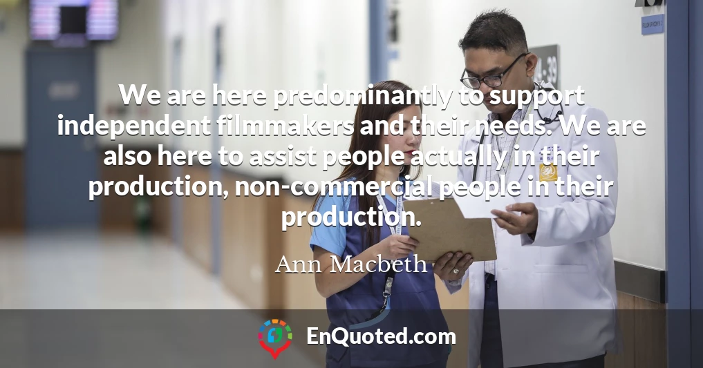 We are here predominantly to support independent filmmakers and their needs. We are also here to assist people actually in their production, non-commercial people in their production.
