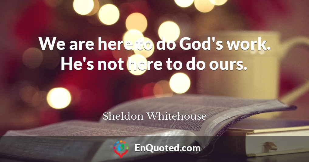 We are here to do God's work. He's not here to do ours.