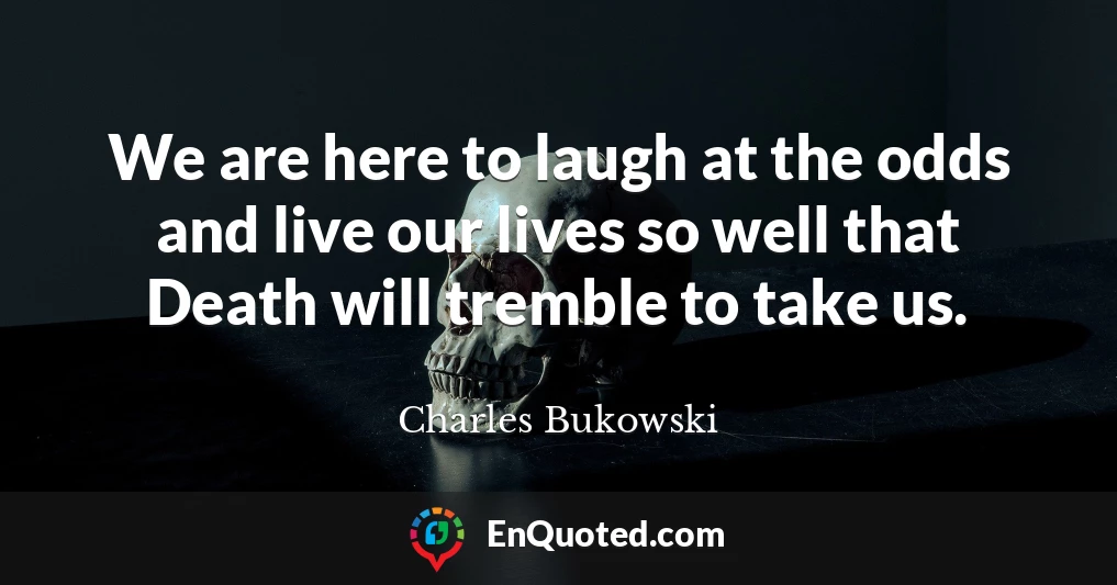 We are here to laugh at the odds and live our lives so well that Death will tremble to take us.