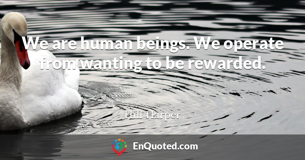 We are human beings. We operate from wanting to be rewarded.